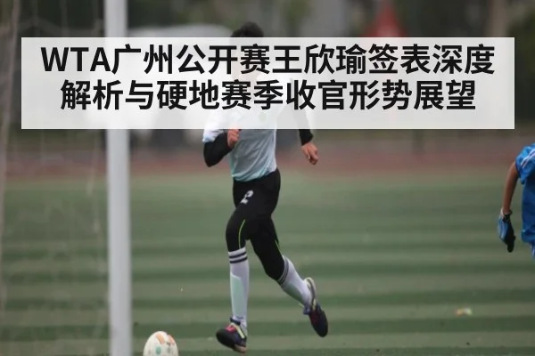 WTA广州公开赛王欣瑜签表深度解析与硬地赛季收官形势展望