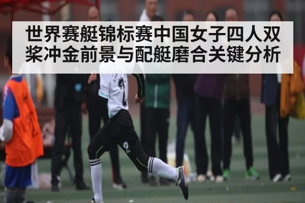 世界赛艇锦标赛中国女子四人双桨冲金前景与配艇磨合关键分析