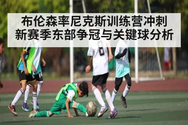 布伦森率尼克斯训练营冲刺 新赛季东部争冠与关键球分析