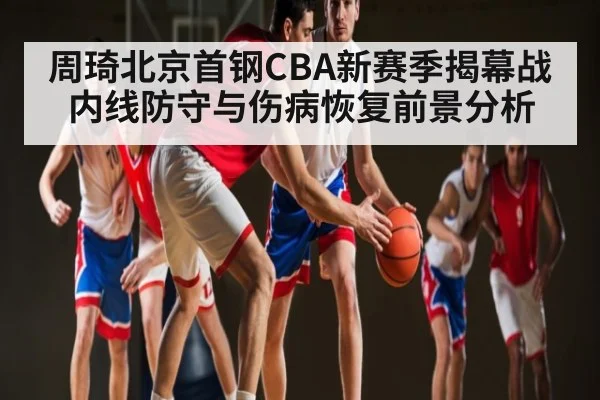 周琦北京首钢CBA新赛季揭幕战内线防守与伤病恢复前景分析
