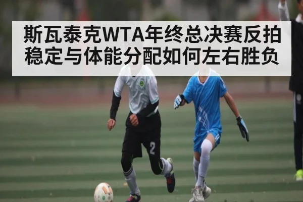 斯瓦泰克WTA年终总决赛反拍稳定与体能分配如何左右胜负