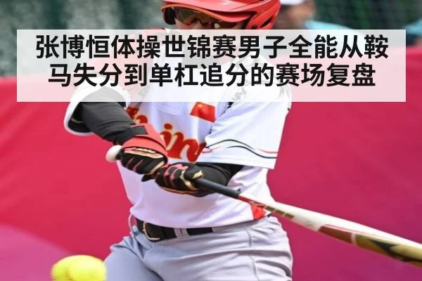张博恒体操世锦赛男子全能从鞍马失分到单杠追分的赛场复盘