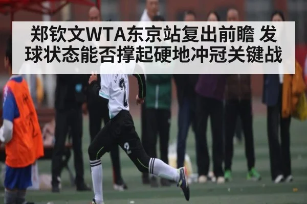 郑钦文WTA东京站复出前瞻 发球状态能否撑起硬地冲冠关键战